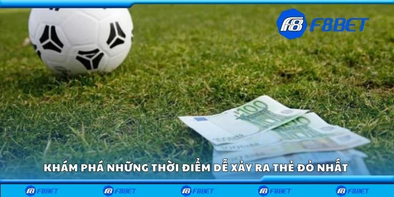 Khám phá những thời điểm dễ xảy ra thẻ đỏ nhất 